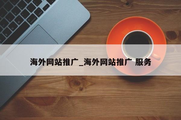 海外网站推广_海外网站推广 服务