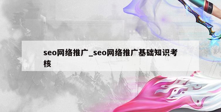 seo网络推广_seo网络推广基础知识考核